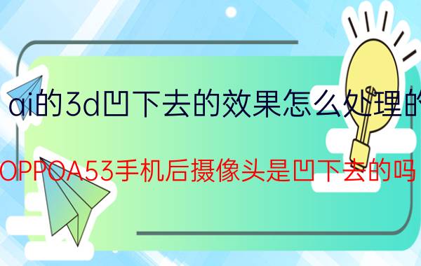 ai的3d凹下去的效果怎么处理的 OPPOA53手机后摄像头是凹下去的吗？